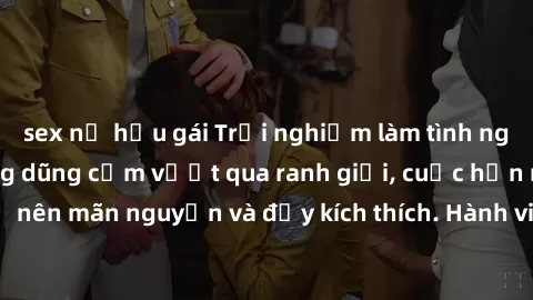 sex nữ hầu gái Trải nghiệm làm tình ngoài đường: Khi lòng dũng cảm vượt qua ranh giới, cuộc hẹn nơi công cộng trở nên mãn nguyện và đầy kích thích. Hành vi nguy hiểm, nhưng cũng tạo nên cảm giác mới m