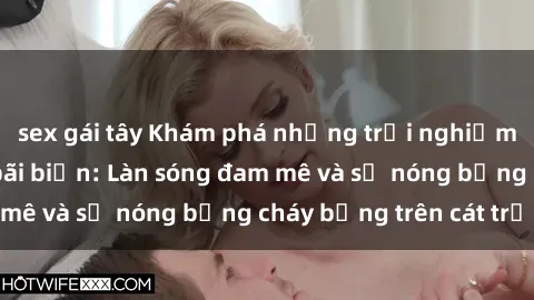 sex gái tây Khám phá những trải nghiệm độc đáo tại sex bãi biển: Làn sóng đam mê và sự nóng bỏng cháy bỏng trên cát trắng