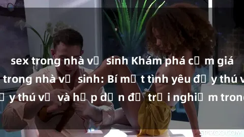 sex trong nhà vệ sinh Khám phá cảm giác mới mẻ với sex trong nhà vệ sinh: Bí mật tình yêu đầy thú vị và hấp dẫn để trải nghiệm trong đêm hôm nay!