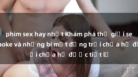 phim sex hay nhất Khám phá thế giới sex quán karaoke và những bí mật động trời chưa hề được tiết lộ
