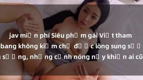 jav miễn phí Siêu phẩm gái Việt tham gia trong buổi gangbang không kiềm chế được lòng sung sướng, những cảnh nóng nảy khiến ai cũng phải mãn nhãn