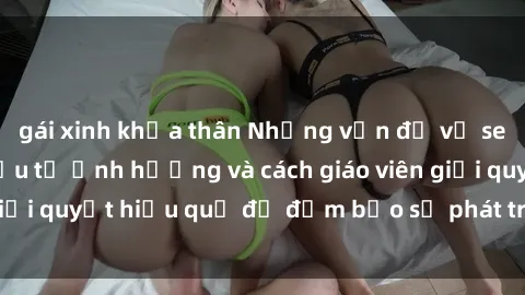 gái xinh khỏa thân Những vấn đề về sex học sinh: Các yếu tố ảnh hưởng và cách giáo viên giải quyết hiệu quả để đảm bảo sự phát triển toàn diện.