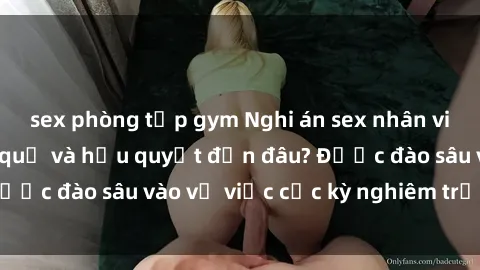 sex phòng tập gym Nghi án sex nhân viên nhà hàng: Hậu quả và hậu quyết đến đâu? Được đào sâu vào vụ việc cực kỳ nghiêm trọng này.