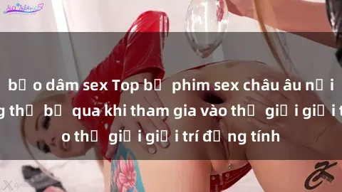 bạo dâm sex Top bộ phim sex châu âu nổi tiếng không thể bỏ qua khi tham gia vào thế giới giải trí đồng tính