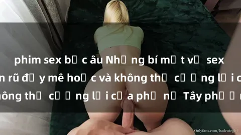 phim sex bắc âu Những bí mật về sex gái Tây: Sự quyến rũ đầy mê hoặc và không thể cưỡng lại của phụ nữ Tây phương