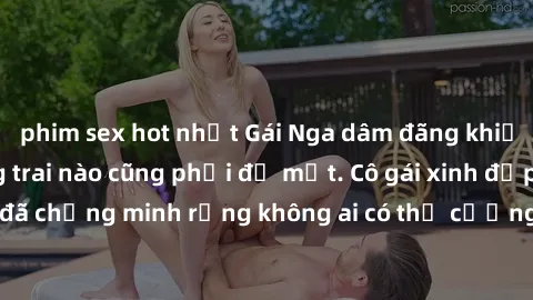 phim sex hot nhất Gái Nga dâm đãng khiến tim bất cứ chàng trai nào cũng phải đỏ mặt. Cô gái xinh đẹp này đã chứng minh rằng không ai có thể cưỡng lại khi cô làm tình đắm say.
