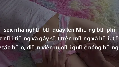 sex nhà nghỉ bị quay lén Những bộ phim sex ngoại quốc nổi tiếng và gây sốt trên mạng xã hội. Cảnh quay táo bạo, diễn viên ngoại quốc nóng bỏng trong các tác phẩm đỉnh cao.