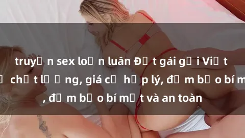 truyện sex loạn luân Đặt gái gọi Việt Nam: Dịch vụ chất lượng, giá cả hợp lý, đảm bảo bí mật và an toàn