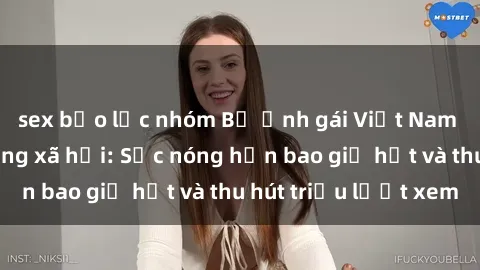 sex bạo lực nhóm Bộ ảnh gái Việt Nam nude gây sốt mạng xã hội: Sắc nóng hơn bao giờ hết và thu hút triệu lượt xem