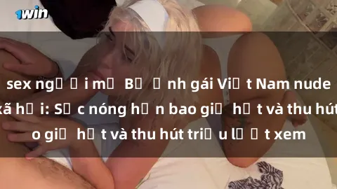 sex người mỹ Bộ ảnh gái Việt Nam nude gây sốt mạng xã hội: Sắc nóng hơn bao giờ hết và thu hút triệu lượt xem
