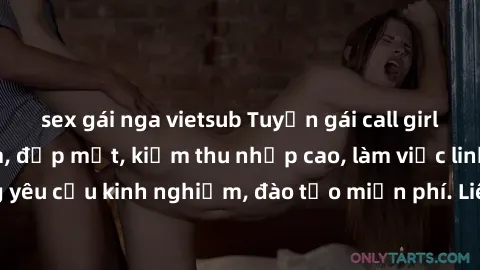 sex gái nga vietsub Tuyển gái call girl Việt Nam gợi cảm, đẹp mắt, kiếm thu nhập cao, làm việc linh hoạt, không yêu cầu kinh nghiệm, đào tạo miễn phí. Liên hệ ngay để biết thêm chi tiết!