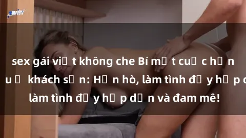 sex gái việt không che Bí mật 