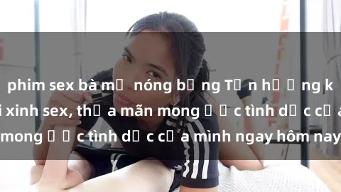 phim sex bà mẹ nóng bỏng Tận h