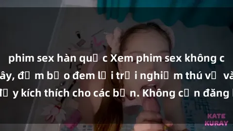 phim sex hàn quốc Xem phim sex không che miễn phí tại đây, đảm bảo đem lại trải nghiệm thú vị và đầy kích thích cho các bạn. Không cần đăng ký, hoàn toàn miễn phí.