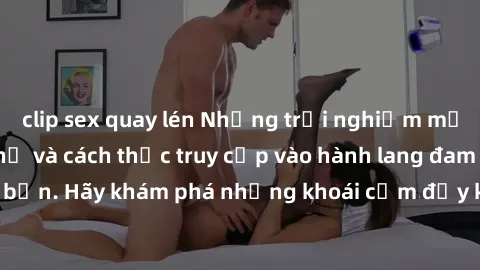 clip sex quay lén Những trải nghiệm mới lạ với sex tập thể và cách thức truy cập vào hành lang đam mê của bạn. Hãy khám phá những khoái cảm đầy kích thích với tập thể hấp dẫn!