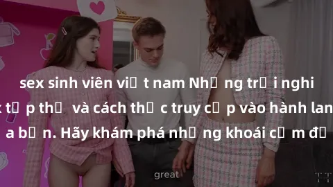 sex sinh viên việt nam Những trải nghiệm mới lạ với sex tập thể và cách thức truy cập vào hành lang đam mê của bạn. Hãy khám phá những khoái cảm đầy kích thích với tập thể hấp dẫn!