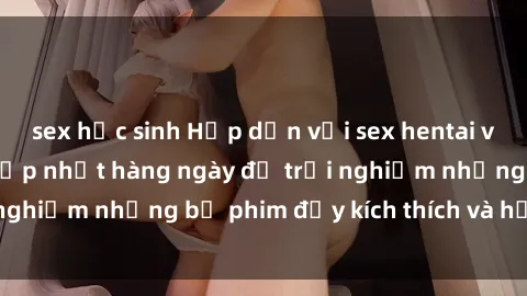 sex học sinh Hấp dẫn với sex h